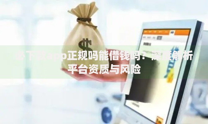 必下款app正规吗能借钱吗？深度解析平台资质与风险