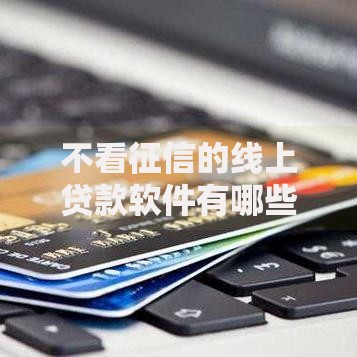 不看征信的线上贷款软件有哪些选择？