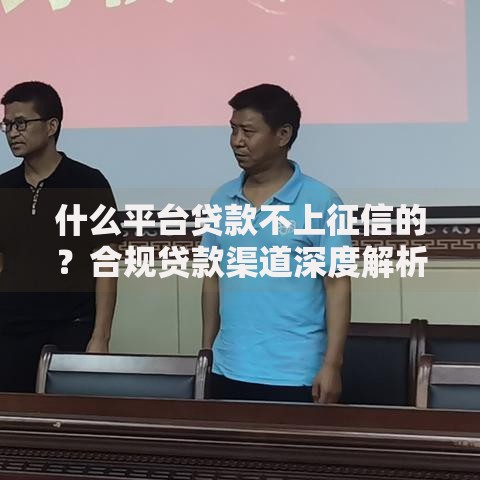 什么平台贷款不上征信的？合规贷款渠道深度解析
