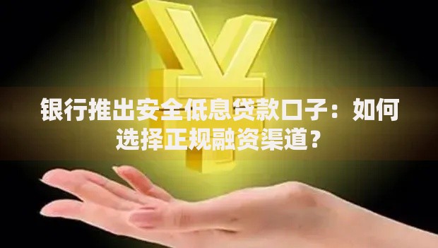 银行推出安全低息贷款口子：如何选择正规融资渠道？
