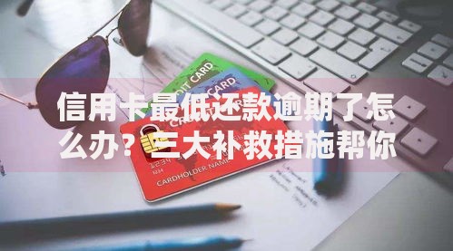 信用卡最低还款逾期了怎么办?三大补救措施帮你化解危机 信用卡最低还款逾期了怎么办?三大补救措施帮你化解危机