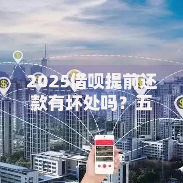 2025借呗提前还款有坏处吗？五大风险解析与应对策略