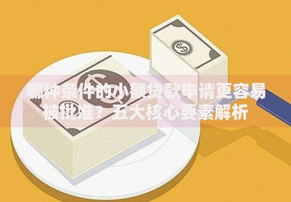 哪种条件的小额贷款申请更容易被批准？五大核心要素解析