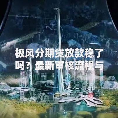极风分期贷放款稳了吗？最新审核流程与到账时效深度解析