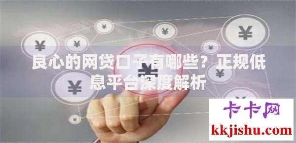 良心的网贷口子有哪些？正规低息平台深度解析