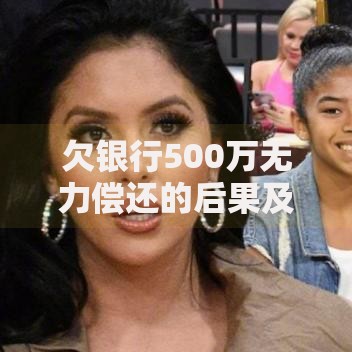欠银行500万无力偿还的后果及应对方案解析