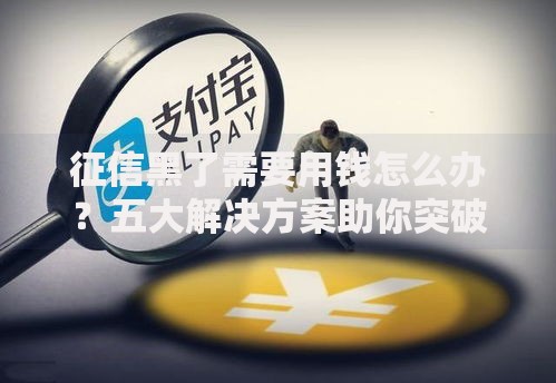 征信黑了需要用钱怎么办？五大解决方案助你突破困境