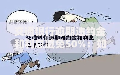 交通银行逾期违约金和利息减免50%：如何申请及政策全解析