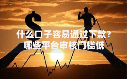 什么口子容易通过下款？哪些平台审核门槛低