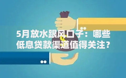 5月放水跟风口子：哪些低息贷款渠道值得关注？