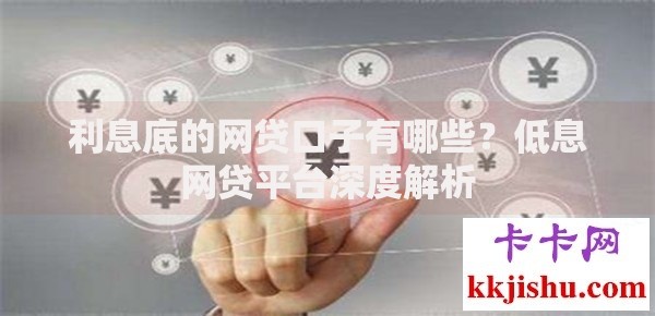利息底的网贷口子有哪些？低息网贷平台深度解析