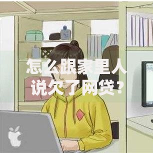 怎么跟家里人说欠了网贷？正确沟通方法与解决策略