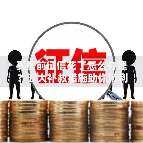 买房前征信花了怎么办理？五大补救措施助你顺利贷款