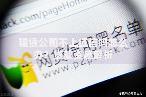 租赁公司不上征信吗怎么办？贷款资质解析