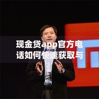 现金贷app官方电话如何快速获取与正确使用指南