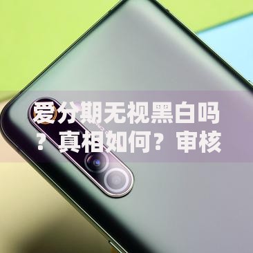 爱分期无视黑白吗？真相如何？审核条件全面解析