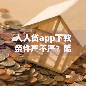 人人贷app下款条件严不严？能顺利通过吗？深度解析