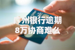 广州银行逾期8万协商难么？协商技巧与避坑指南