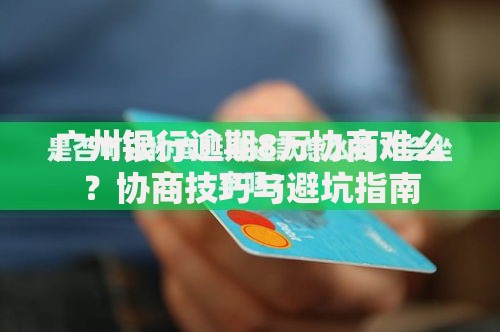 广州银行逾期8万协商难么？协商技巧与避坑指南