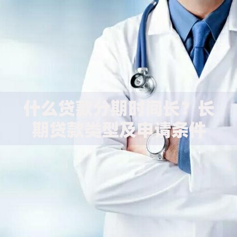 什么贷款分期时间长？长期贷款类型及申请条件解析