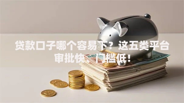 贷款口子哪个容易下？这五类平台审批快、门槛低！