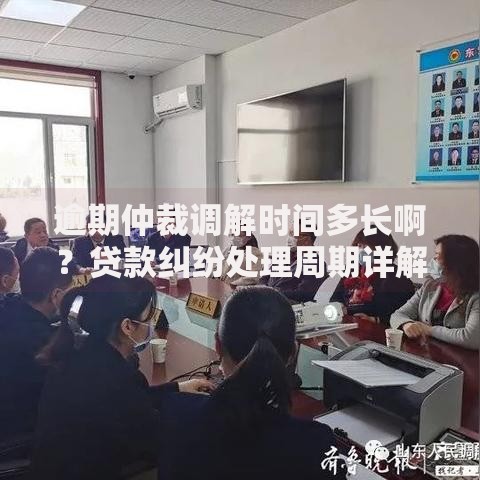逾期仲裁调解时间多长啊？贷款纠纷处理周期详解