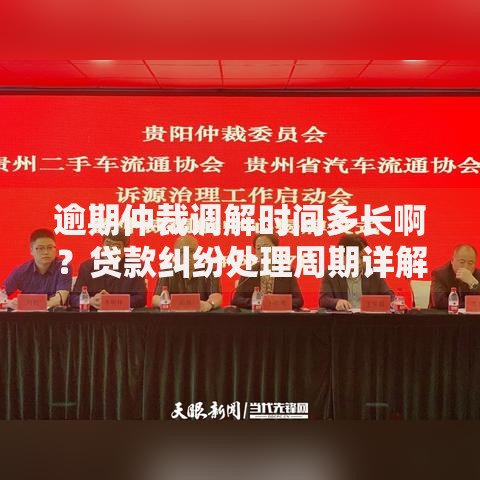 逾期仲裁调解时间多长啊？贷款纠纷处理周期详解