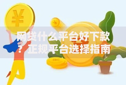 网贷什么平台好下款？正规平台选择指南与技巧解析