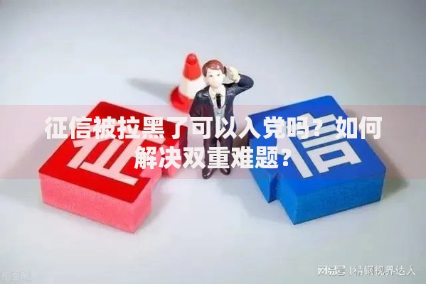 征信被拉黑了可以入党吗？如何解决双重难题？