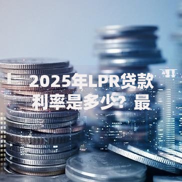 2025年LPR贷款利率是多少？最新预测与政策趋势解读