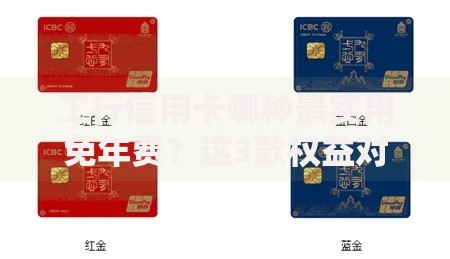 工行信用卡哪种最实用免年费？这3款权益对比解析