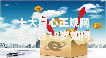 十大良心正规网贷平台18岁如何选择？安全可靠推荐指南