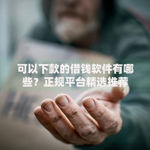可以下款的借钱软件有哪些？正规平台精选推荐
