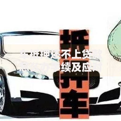 车抵押还不上贷款怎么办手续及应对方案全解析