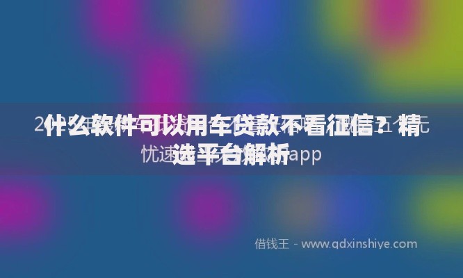 什么软件可以用车贷款不看征信？精选平台解析