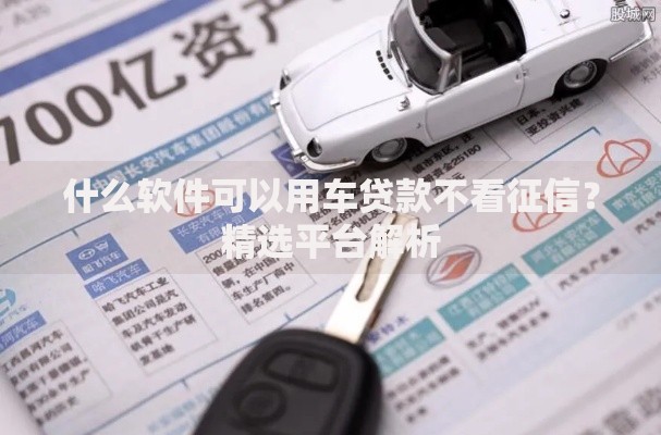 什么软件可以用车贷款不看征信？精选平台解析