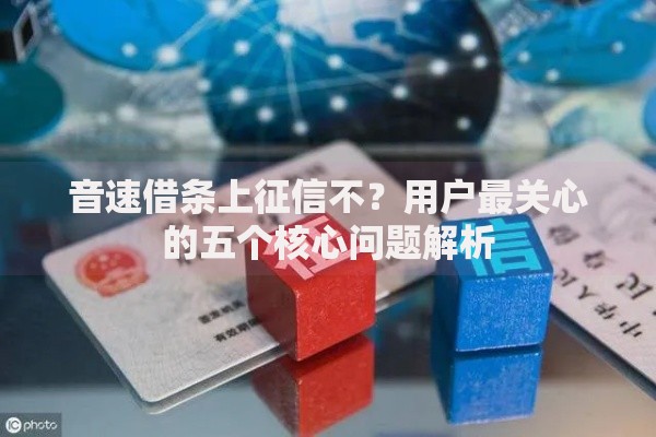 音速借条上征信不？用户最关心的五个核心问题解析