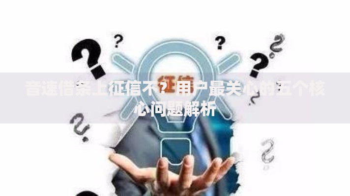 音速借条上征信不？用户最关心的五个核心问题解析