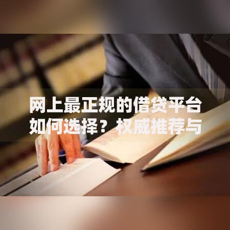 网上最正规的借贷平台如何选择？权威推荐与安全借贷指南