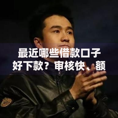 最近哪些借款口子好下款？审核快、额度高的平台解析