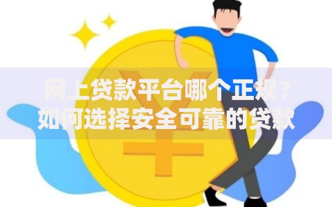 网上贷款平台哪个正规？如何选择安全可靠的贷款渠道