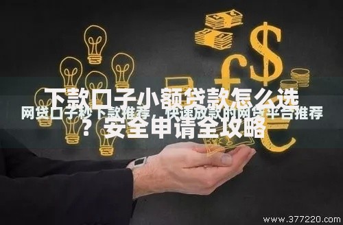 下款口子小额贷款怎么选？安全申请全攻略