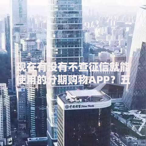 现在有没有不查征信就能使用的分期购物APP?五类平台真实测评 现在有没有不查征信就能使用的分期购物APP?五类平台真实测评