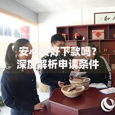 安心贷好下款吗？深度解析申请条件与流程