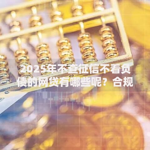 2025年不查征信不看负债的网贷有哪些呢？合规解析