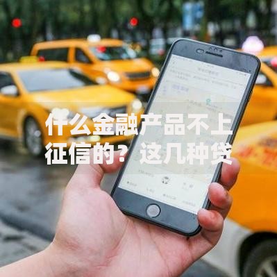 什么金融产品不上征信的？这几种贷款类型需了解