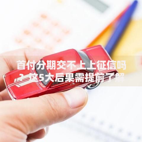 首付分期交不上上征信吗？这5大后果需提前了解