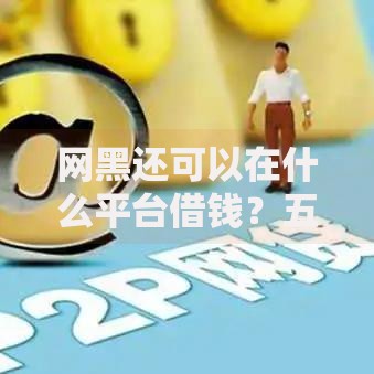 网黑还可以在什么平台借钱？五类渠道深度解析