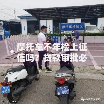摩托车不年检上征信吗?贷款审批必知要点解析 摩托车不年检上征信吗?贷款审批必知要点解析