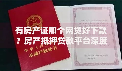 有房产证那个网贷好下款？房产抵押贷款平台深度解析